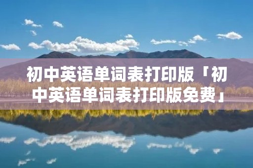 初中英语单词表打印版「初中英语单词表打印版免费」 初中英语单词表打印版「初中英语单词表打印版免费」