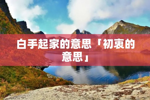 白手起家的意思「初衷的意思」