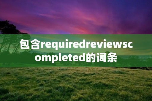 包含requiredreviewscompleted的词条