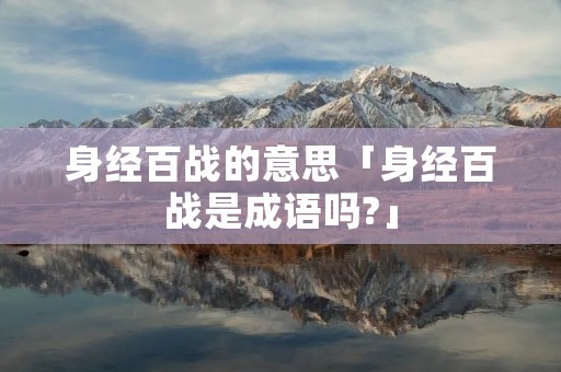 身经百战的意思「身经百战是成语吗?」