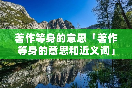 著作等身的意思「著作等身的意思和近义词」