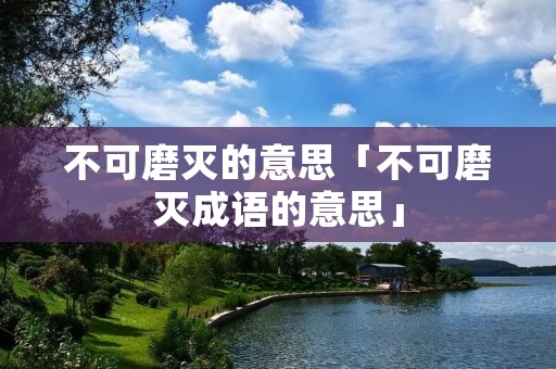 不可磨灭的意思「不可磨灭成语的意思」