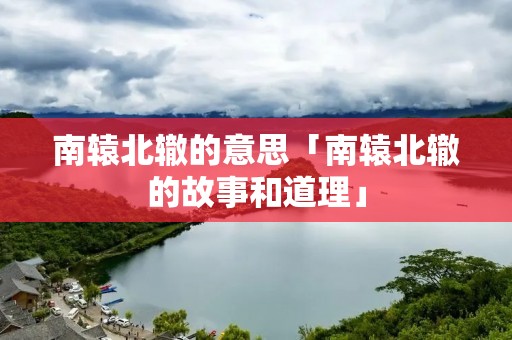 南辕北辙的意思「南辕北辙的故事和道理」