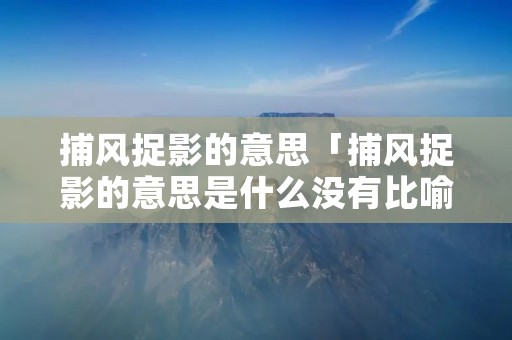 捕风捉影的意思「捕风捉影的意思是什么没有比喻」 捕风捉影的意思「捕风捉影的意思是什么没有比喻」