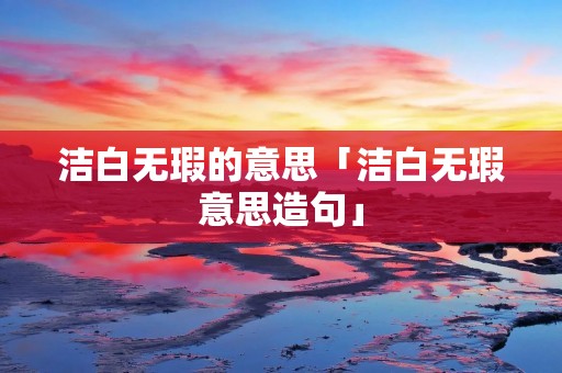 洁白无瑕的意思「洁白无瑕意思造句」