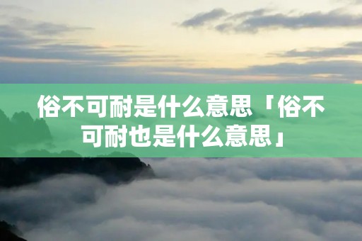俗不可耐是什么意思「俗不可耐也是什么意思」