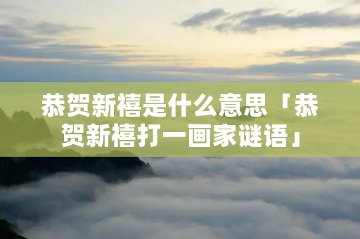 恭贺新禧是什么意思「恭贺新禧打一画家谜语」