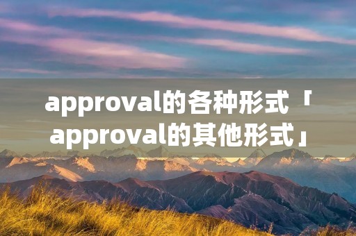 approval的各种形式「approval的其他形式」 approval的各种形式「approval的其他形式」