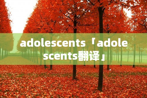 adolescents「adolescents翻译」