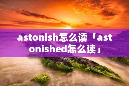 astonish怎么读「astonished怎么读」