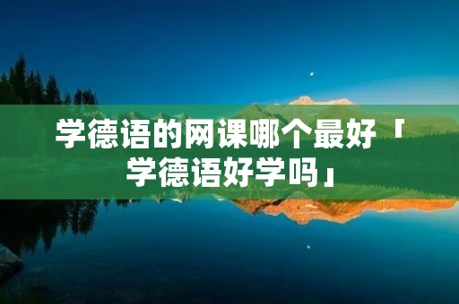 学德语的网课哪个最好「学德语好学吗」