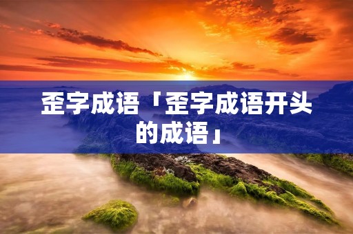 歪字成语「歪字成语开头的成语」 歪字成语「歪字成语开头的成语」