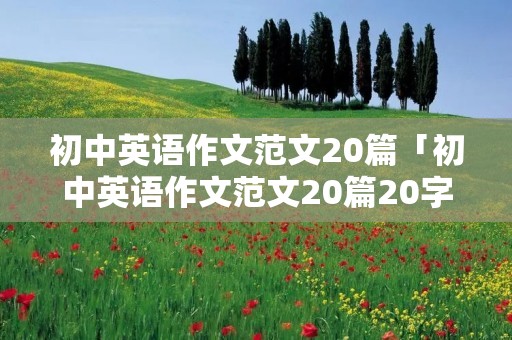初中英语作文范文20篇「初中英语作文范文20篇20字」 初中英语作文范文20篇「初中英语作文范文20篇20字」