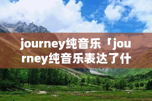 journey纯音乐「journey纯音乐表达了什么」 journey纯音乐「journey纯音乐表达了什么」
