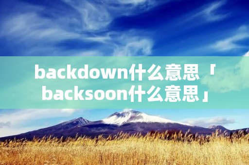 backdown什么意思「backsoon什么意思」