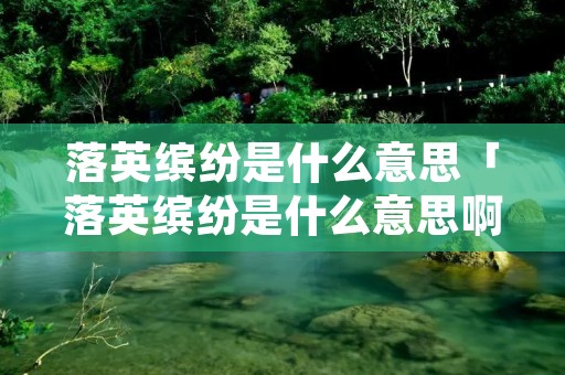 落英缤纷是什么意思「落英缤纷是什么意思啊 网络语」