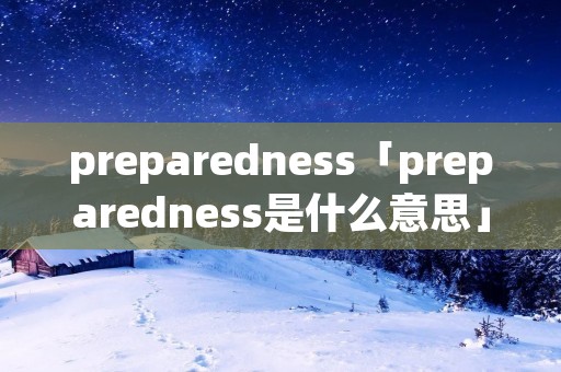 preparedness「preparedness是什么意思」 preparedness「preparedness是什么意思」