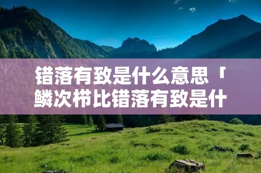 错落有致是什么意思「鳞次栉比错落有致是什么意思」