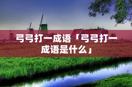 弓弓打一成语「弓弓打一成语是什么」 弓弓打一成语「弓弓打一成语是什么」