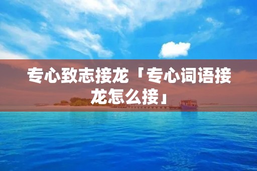 专心致志接龙「专心词语接龙怎么接」