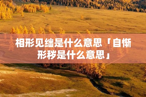 相形见绌是什么意思「自惭形秽是什么意思」