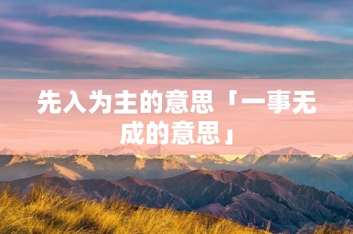 先入为主的意思「一事无成的意思」