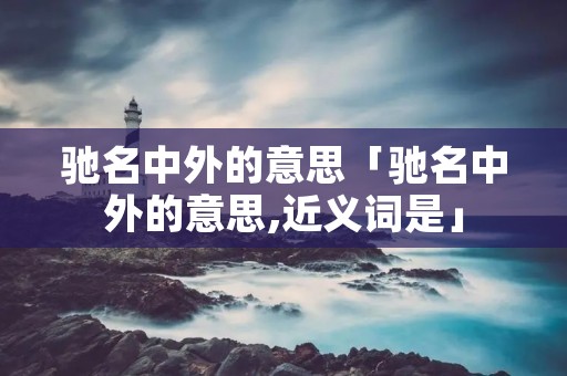 驰名中外的意思「驰名中外的意思,近义词是」