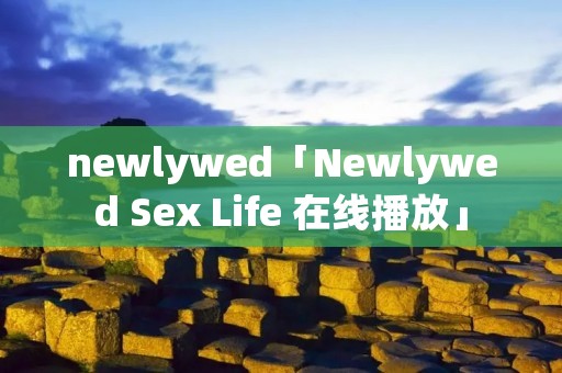 newlywed「Newlywed Sex Life 在线播放」