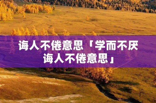 诲人不倦意思「学而不厌诲人不倦意思」