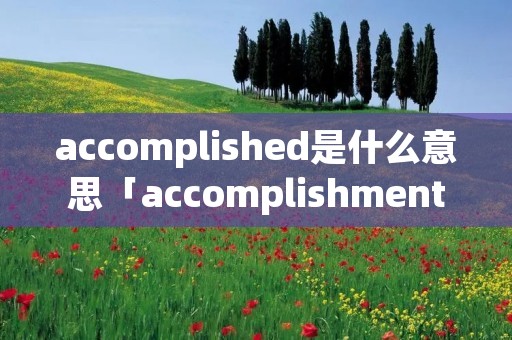 accomplished是什么意思「accomplishment什么意」 accomplished是什么意思「accomplishment什么意」