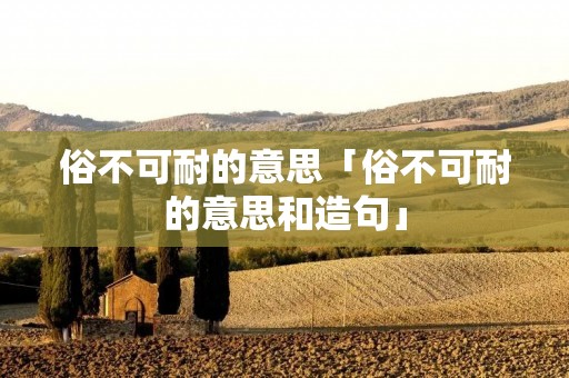 俗不可耐的意思「俗不可耐的意思和造句」