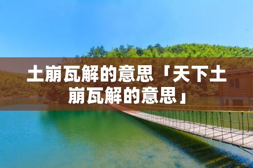 土崩瓦解的意思「天下土崩瓦解的意思」