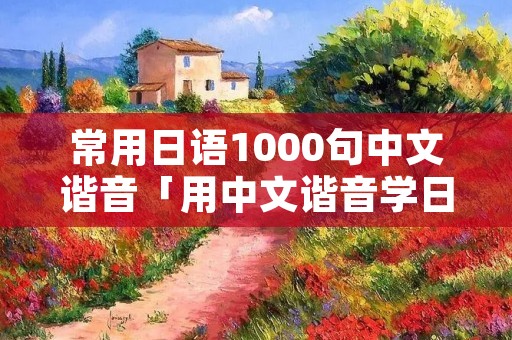 常用日语1000句中文谐音「用中文谐音学日语」