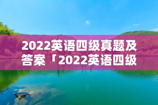 2022英语四级真题及答案「2022英语四级真题及答案解析」 2022英语四级真题及答案「2022英语四级真题及答案解析」