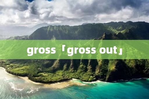 gross「gross out」 gross「gross out」