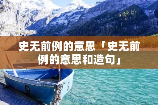 史无前例的意思「史无前例的意思和造句」