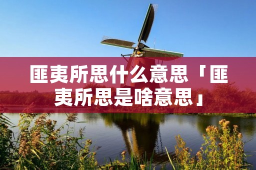 匪夷所思什么意思「匪夷所思是啥意思」