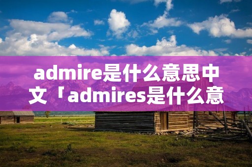admire是什么意思中文「admires是什么意思」