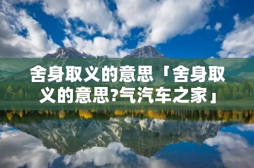 舍身取义的意思「舍身取义的意思?气汽车之家」
