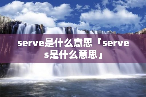 serve是什么意思「serves是什么意思」 serve是什么意思「serves是什么意思」