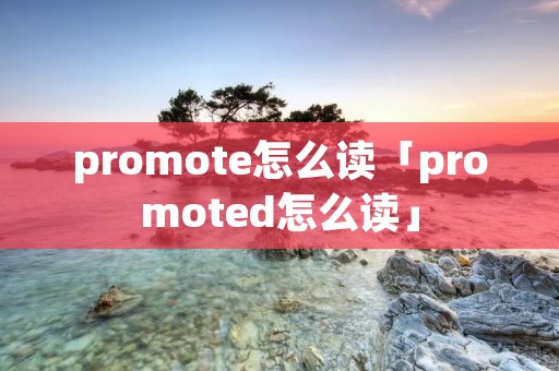 promote怎么读「promoted怎么读」