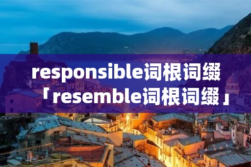 responsible词根词缀「resemble词根词缀」 responsible词根词缀「resemble词根词缀」