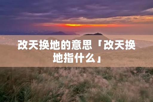 改天换地的意思「改天换地指什么」
