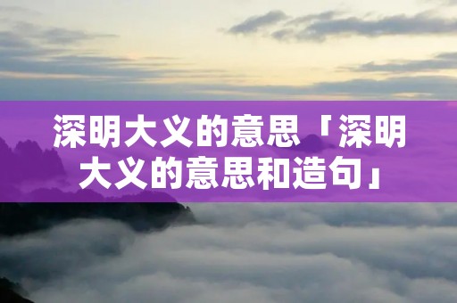 深明大义的意思「深明大义的意思和造句」 深明大义的意思「深明大义的意思和造句」
