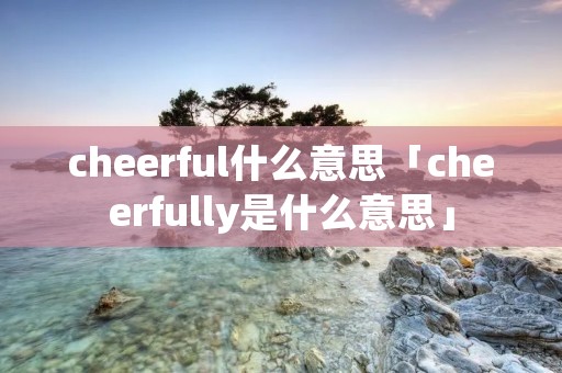 cheerful什么意思「cheerfully是什么意思」