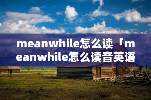 meanwhile怎么读「meanwhile怎么读音英语」