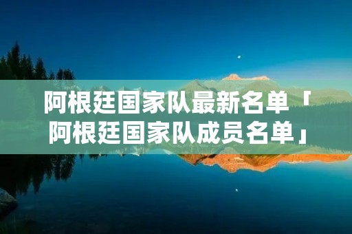 阿根廷国家队最新名单「阿根廷国家队成员名单」
