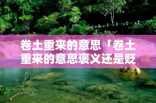 卷土重来的意思「卷土重来的意思褒义还是贬义」
