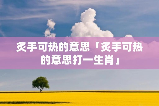 炙手可热的意思「炙手可热的意思打一生肖」