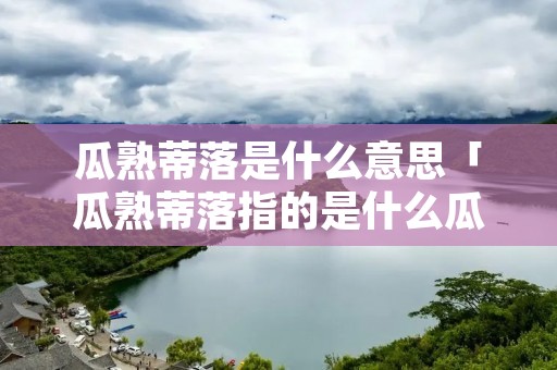 瓜熟蒂落是什么意思「瓜熟蒂落指的是什么瓜」